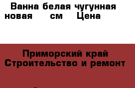 Ванна белая чугунная, новая 1.70см  › Цена ­ 4 000 - Приморский край Строительство и ремонт » Сантехника   